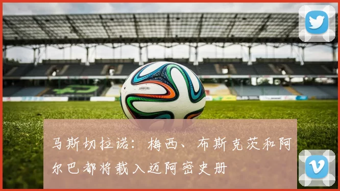 马斯切拉诺：梅西、布斯克茨和阿尔巴都将载入迈阿密史册