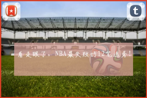 看走眼了，NBA最失败的12笔选秀！