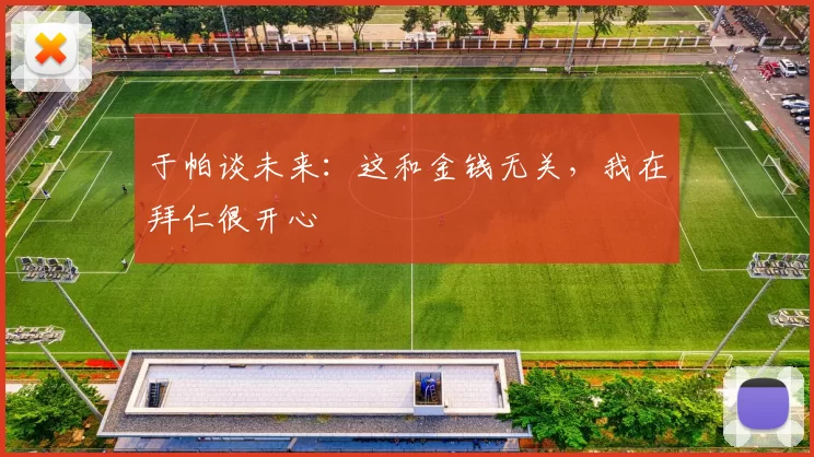 于帕谈未来：这和金钱无关，我在拜仁很开心