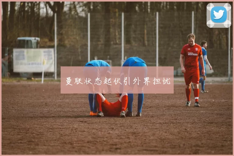 曼联状态起伏引外界担忧