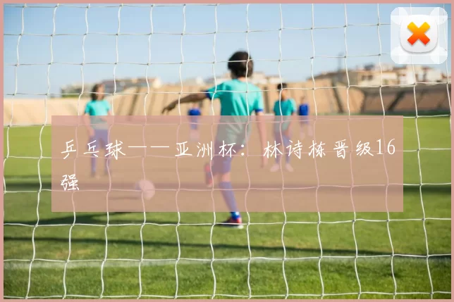 乒乓球——亚洲杯：林诗栋晋级16强