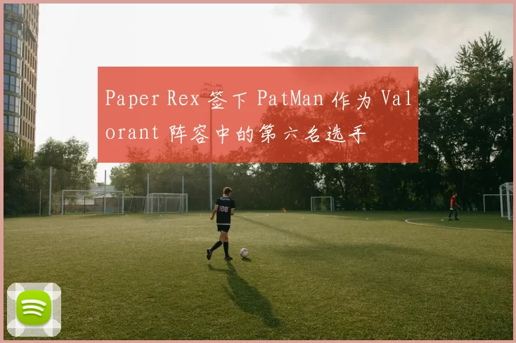 Paper Rex 签下 PatMan 作为 Valorant 阵容中的第六名选手