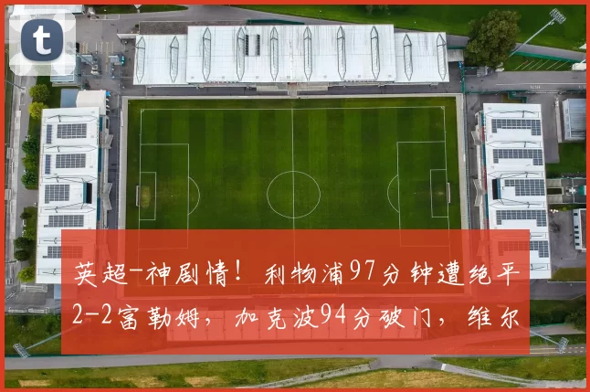 英超-神剧情！利物浦97分钟遭绝平2-2富勒姆，加克波94分破门，维尔茨建功