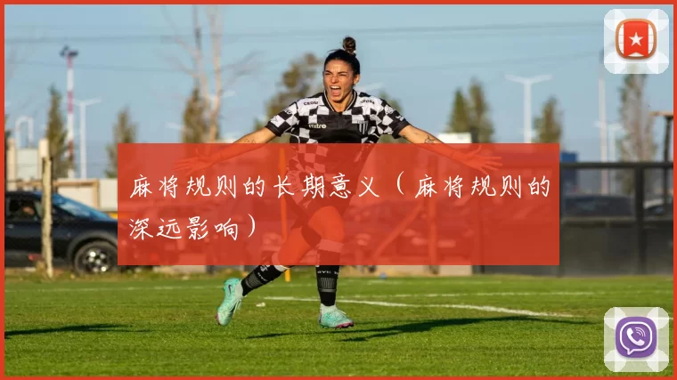 麻将规则的长期意义（麻将规则的深远影响）